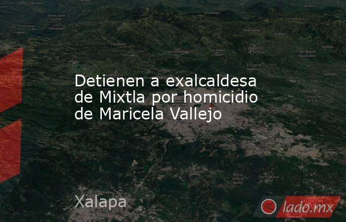 Detienen a exalcaldesa de Mixtla por homicidio de Maricela Vallejo. Noticias en tiempo real
