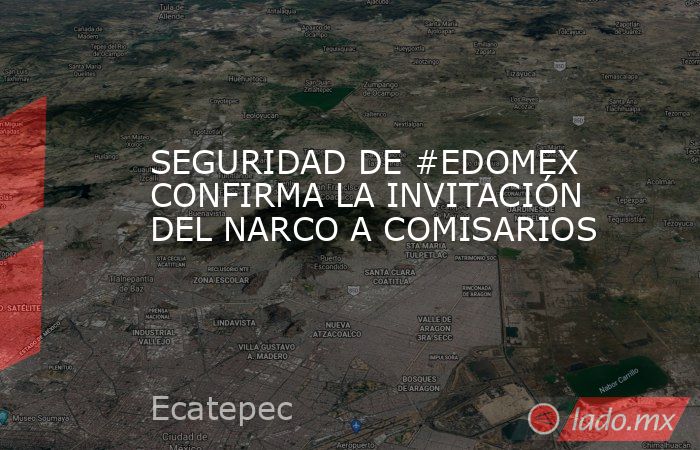 SEGURIDAD DE #EDOMEX CONFIRMA LA INVITACIÓN DEL NARCO A COMISARIOS. Noticias en tiempo real