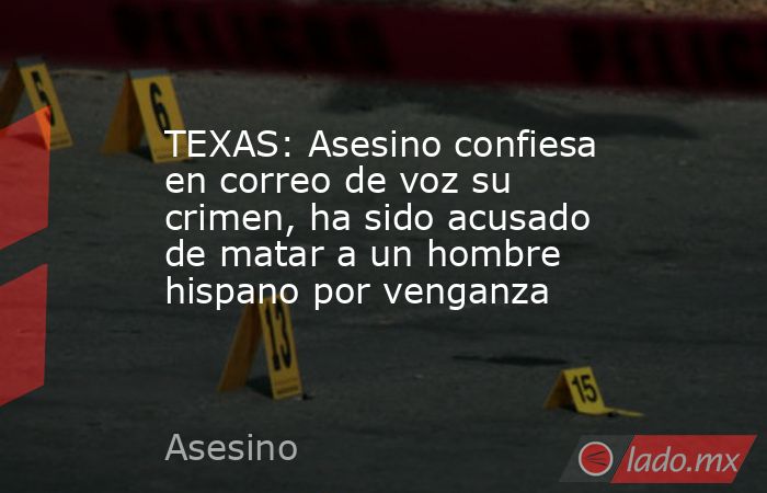 TEXAS: Asesino confiesa en correo de voz su crimen, ha sido acusado de matar a un hombre hispano por venganza. Noticias en tiempo real