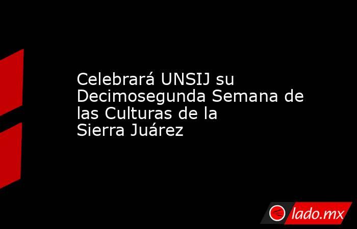 Celebrará UNSIJ su Decimosegunda Semana de las Culturas de la Sierra Juárez. Noticias en tiempo real