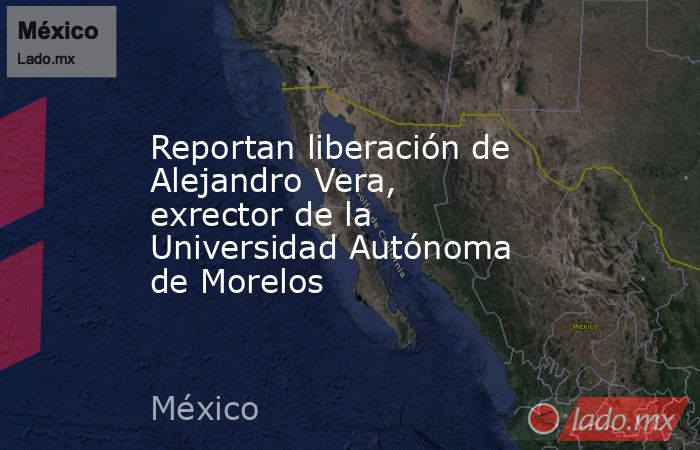 Reportan liberación de Alejandro Vera, exrector de la Universidad Autónoma de Morelos. Noticias en tiempo real