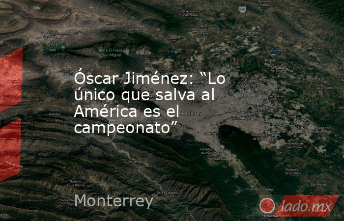Óscar Jiménez: “Lo único que salva al América es el campeonato”. Noticias en tiempo real