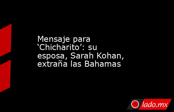 Mensaje para ‘Chicharito’: su esposa, Sarah Kohan, extraña las Bahamas. Noticias en tiempo real