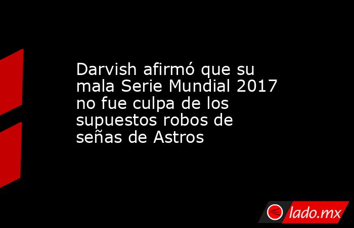 Darvish afirmó que su mala Serie Mundial 2017 no fue culpa de los supuestos robos de señas de Astros. Noticias en tiempo real
