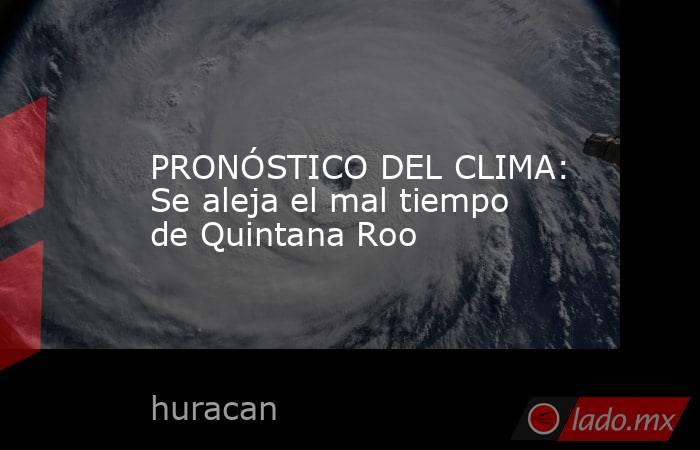 PRONÓSTICO DEL CLIMA: Se aleja el mal tiempo de Quintana Roo. Noticias en tiempo real