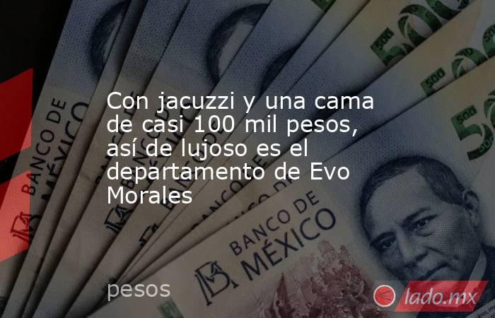 Con jacuzzi y una cama de casi 100 mil pesos, así de lujoso es el departamento de Evo Morales. Noticias en tiempo real