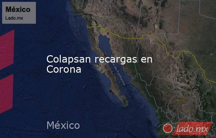 Colapsan recargas en Corona. Noticias en tiempo real