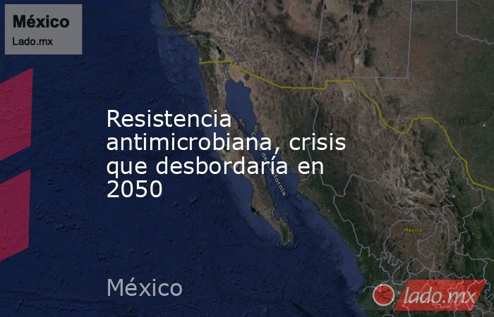Resistencia antimicrobiana, crisis que desbordaría en 2050. Noticias en tiempo real