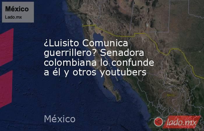 ¿Luisito Comunica guerrillero? Senadora colombiana lo confunde a él y otros youtubers. Noticias en tiempo real