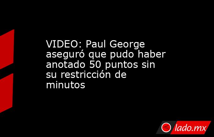 VIDEO: Paul George aseguró que pudo haber anotado 50 puntos sin su restricción de minutos. Noticias en tiempo real