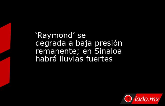 ‘Raymond’ se degrada a baja presión remanente; en Sinaloa habrá lluvias fuertes. Noticias en tiempo real