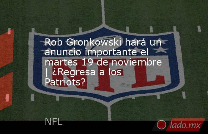 Rob Gronkowski hará un anuncio importante el martes 19 de noviembre | ¿Regresa a los Patriots?. Noticias en tiempo real