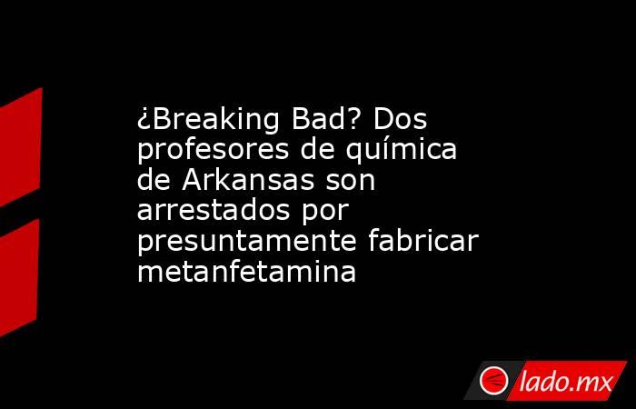 ¿Breaking Bad? Dos profesores de química de Arkansas son arrestados por presuntamente fabricar metanfetamina. Noticias en tiempo real