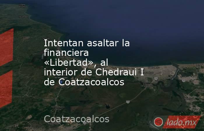 Intentan asaltar la financiera «Libertad», al interior de Chedraui I de Coatzacoalcos. Noticias en tiempo real