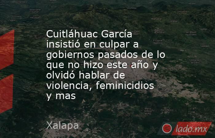 Cuitláhuac García insistió en culpar a gobiernos pasados de lo que no hizo este año y olvidó hablar de violencia, feminicidios y mas. Noticias en tiempo real