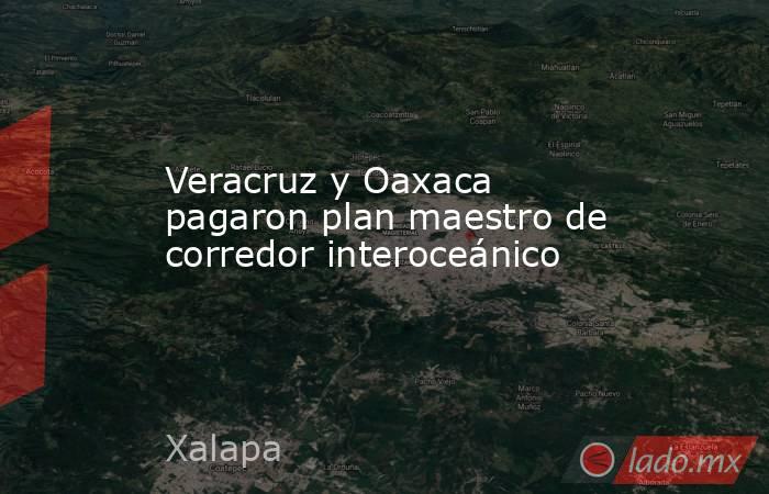 Veracruz y Oaxaca pagaron plan maestro de corredor interoceánico. Noticias en tiempo real