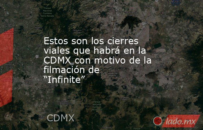 Estos son los cierres viales que habrá en la CDMX con motivo de la filmación de “Infinite”. Noticias en tiempo real