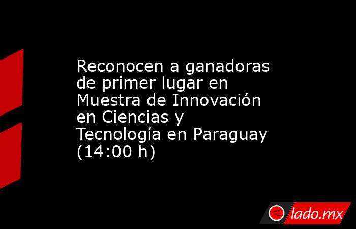 Reconocen a ganadoras de primer lugar en Muestra de Innovación en Ciencias y Tecnología en Paraguay (14:00 h). Noticias en tiempo real