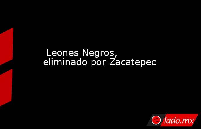  Leones Negros, eliminado por Zacatepec. Noticias en tiempo real