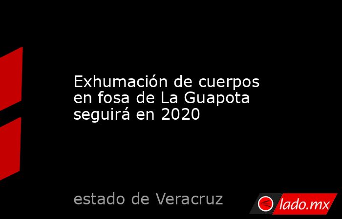 Exhumación de cuerpos en fosa de La Guapota seguirá en 2020. Noticias en tiempo real