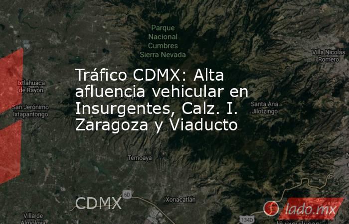 Tráfico CDMX: Alta afluencia vehicular en Insurgentes, Calz. I. Zaragoza y Viaducto. Noticias en tiempo real