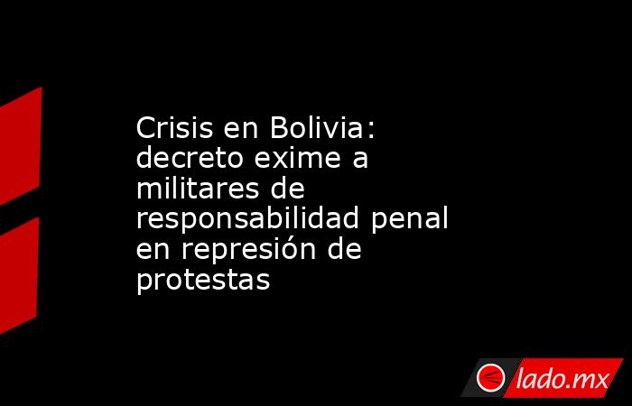 Crisis en Bolivia: decreto exime a militares de responsabilidad penal en represión de protestas. Noticias en tiempo real