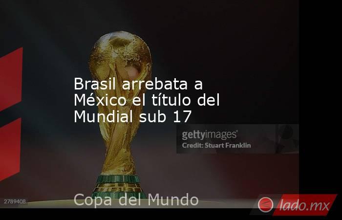 Brasil arrebata a México el título del Mundial sub 17. Noticias en tiempo real