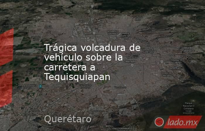 Trágica volcadura de vehículo sobre la carretera a Tequisquiapan. Noticias en tiempo real