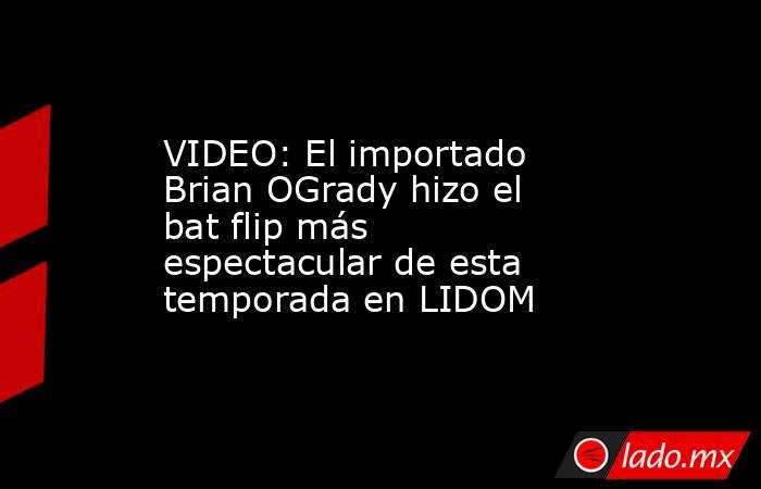 VIDEO: El importado Brian OGrady hizo el bat flip más espectacular de esta temporada en LIDOM . Noticias en tiempo real