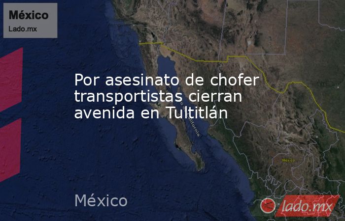 Por asesinato de chofer transportistas cierran avenida en Tultitlán. Noticias en tiempo real