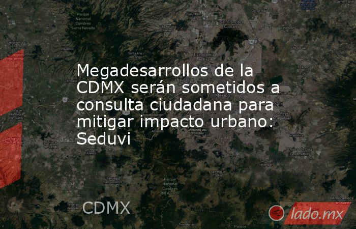 Megadesarrollos de la CDMX serán sometidos a consulta ciudadana para mitigar impacto urbano: Seduvi. Noticias en tiempo real