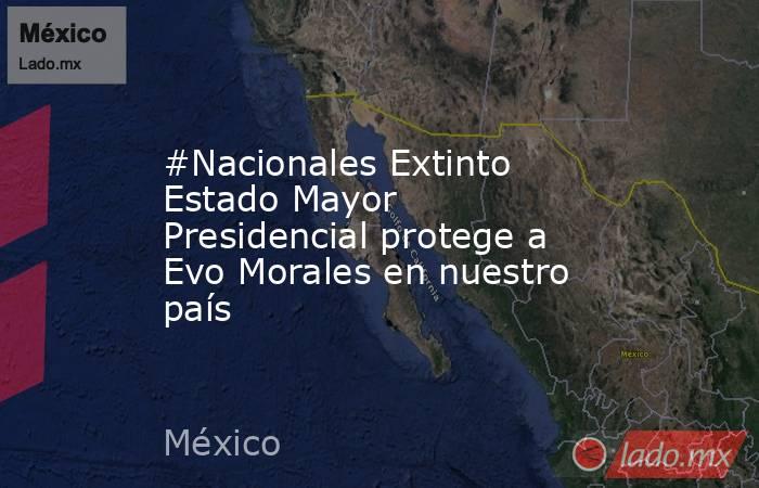 #Nacionales Extinto Estado Mayor Presidencial protege a Evo Morales en nuestro país. Noticias en tiempo real