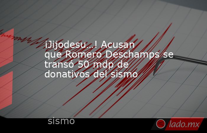 ¡Jijodesu…! Acusan que Romero Deschamps se transó 50 mdp de donativos del sismo. Noticias en tiempo real