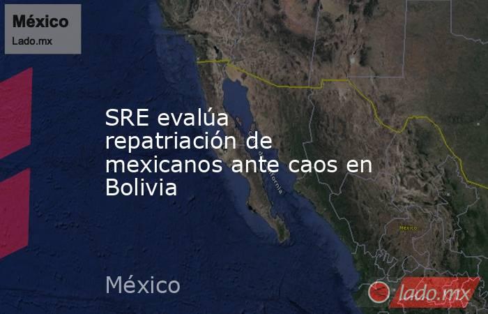 SRE evalúa repatriación de mexicanos ante caos en Bolivia. Noticias en tiempo real