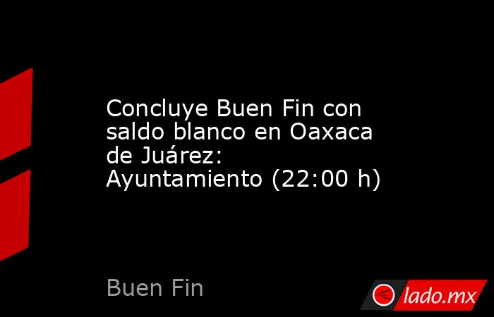 Concluye Buen Fin con saldo blanco en Oaxaca de Juárez: Ayuntamiento (22:00 h). Noticias en tiempo real