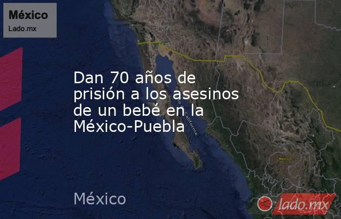 Dan 70 años de prisión a los asesinos de un bebé en la México-Puebla. Noticias en tiempo real