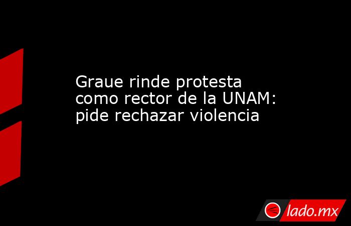 Graue rinde protesta como rector de la UNAM: pide rechazar violencia. Noticias en tiempo real