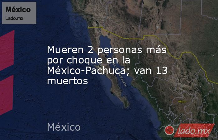 Mueren 2 personas más por choque en la México-Pachuca; van 13 muertos. Noticias en tiempo real