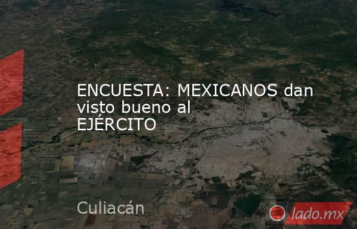 ENCUESTA: MEXICANOS dan visto bueno al EJÉRCITO. Noticias en tiempo real