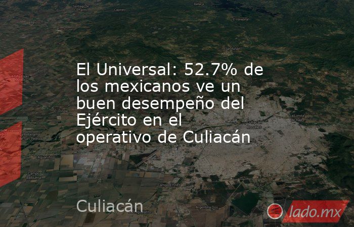 El Universal: 52.7% de los mexicanos ve un buen desempeño del Ejército en el operativo de Culiacán. Noticias en tiempo real
