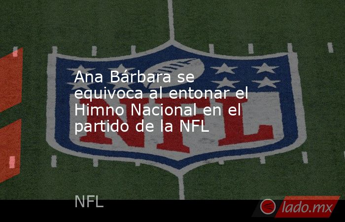 Ana Bárbara se equivoca al entonar el Himno Nacional en el partido de la NFL. Noticias en tiempo real