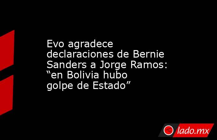Evo agradece declaraciones de Bernie Sanders a Jorge Ramos: “en Bolivia hubo golpe de Estado”. Noticias en tiempo real