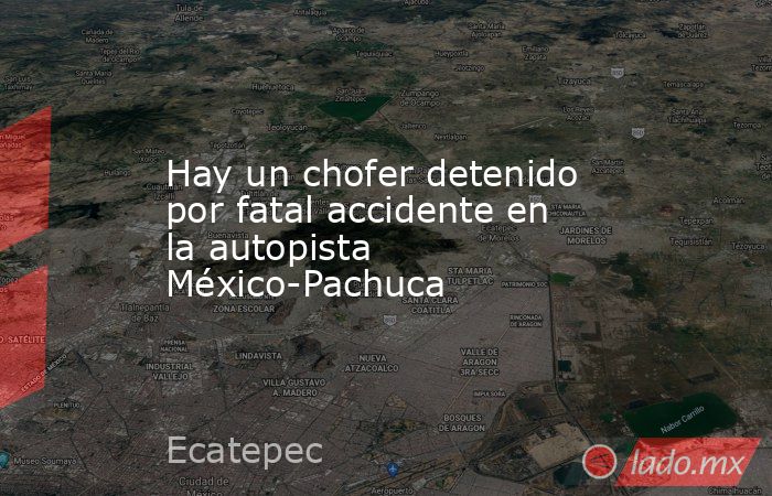 Hay un chofer detenido por fatal accidente en la autopista México-Pachuca. Noticias en tiempo real