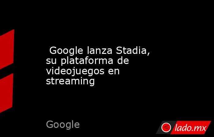  Google lanza Stadia, su plataforma de videojuegos en streaming. Noticias en tiempo real