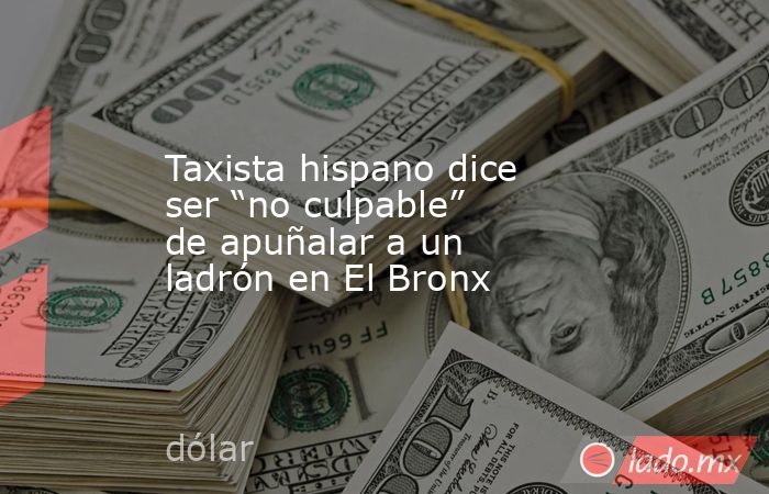 Taxista hispano dice ser “no culpable” de apuñalar a un ladrón en El Bronx. Noticias en tiempo real