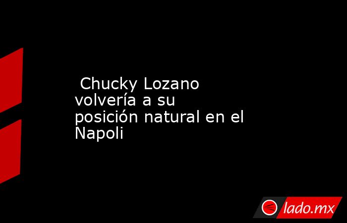  Chucky Lozano volvería a su posición natural en el Napoli. Noticias en tiempo real