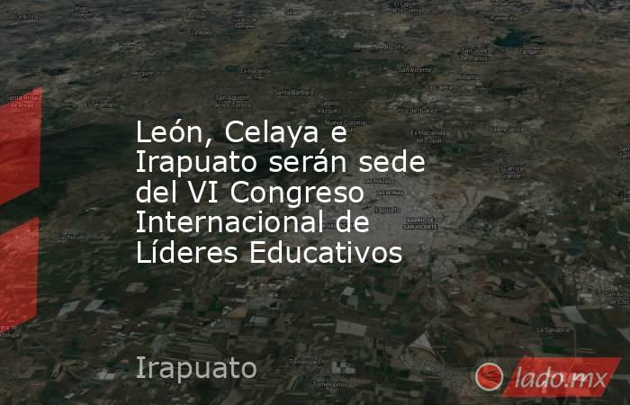 León, Celaya e Irapuato serán sede del VI Congreso Internacional de Líderes Educativos. Noticias en tiempo real