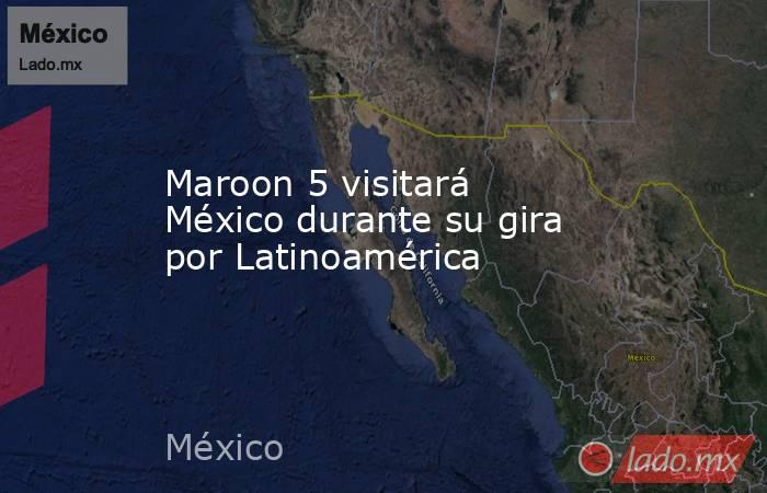 Maroon 5 visitará México durante su gira por Latinoamérica. Noticias en tiempo real