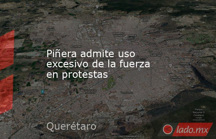 Piñera admite uso excesivo de la fuerza en protestas. Noticias en tiempo real