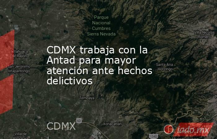 CDMX trabaja con la Antad para mayor atención ante hechos delictivos. Noticias en tiempo real